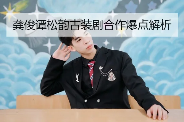 龚俊谭松韵古装剧合作爆点解析