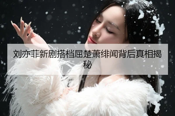 刘亦菲新剧搭档屈楚萧绯闻背后真相揭秘